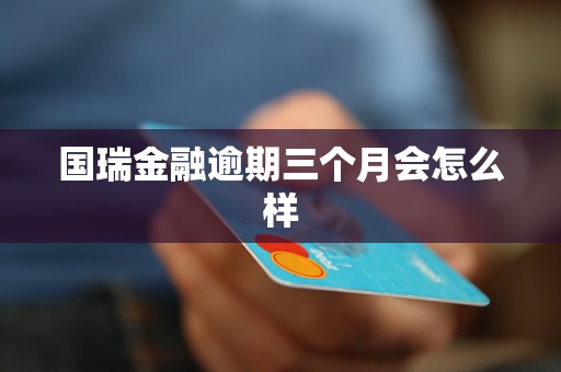 国瑞金融逾期三个月会怎么样 国瑞金融逾期三个月会怎么样