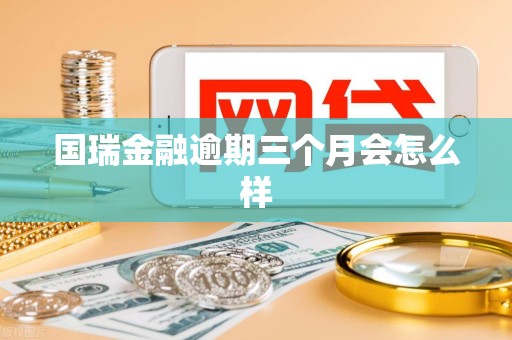 国瑞金融逾期三个月会怎么样 国瑞金融逾期三个月会怎么样