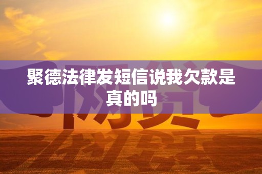 聚德法律发短信说我欠款是真的吗