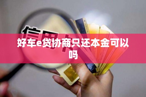 好车e贷协商只还本金可以吗 好车e贷协商只还本金可以吗