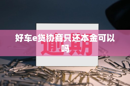好车e贷协商只还本金可以吗 好车e贷协商只还本金可以吗