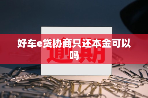 好车e贷协商只还本金可以吗 好车e贷协商只还本金可以吗
