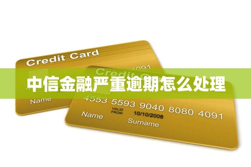 中信金融严重逾期怎么处理