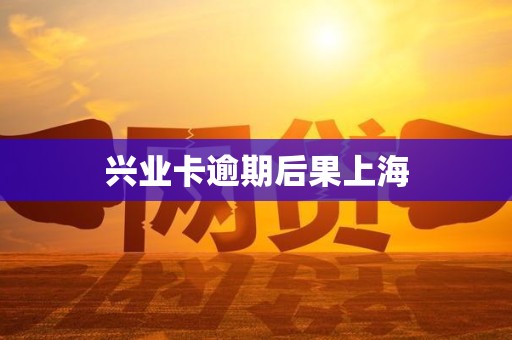 兴业卡逾期后果上海 兴业卡逾期后果上海
