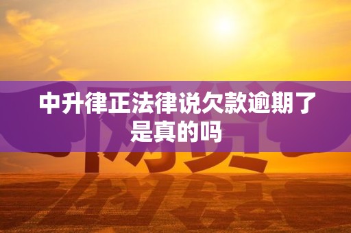 中升律正法律说欠款逾期了是真的吗