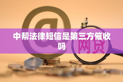 中帮法律短信是第三方催收吗 中帮法律短信是第三方催收吗