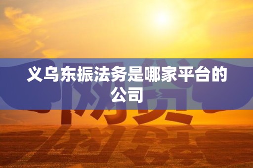 义乌东振法务是哪家平台的公司