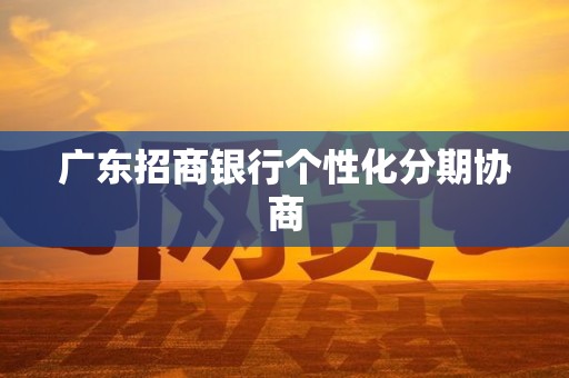 广东招商银行个性化分期协商 广东招商银行个性化分期协商