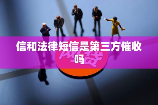 信和法律短信是第三方催收吗 信和法律短信是第三方催收吗