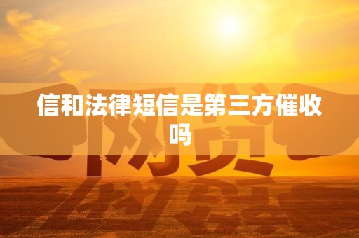 信和法律短信是第三方催收吗 信和法律短信是第三方催收吗