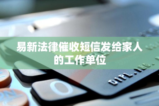 易新法律催收短信发给家人的工作单位