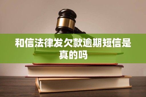 和信法律发欠款逾期短信是真的吗 和信法律发欠款逾期短信是真的吗