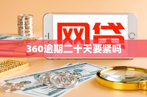 360逾期二十天要紧吗 360逾期二十天要紧吗