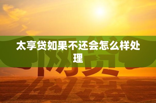 太享贷如果不还会怎么样处理