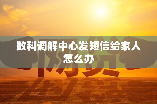 数科调解中心发短信给家人怎么办 数科调解中心发短信给家人怎么办