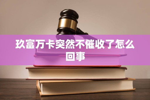 玖富万卡突然不催收了怎么回事 玖富万卡突然不催收了怎么回事