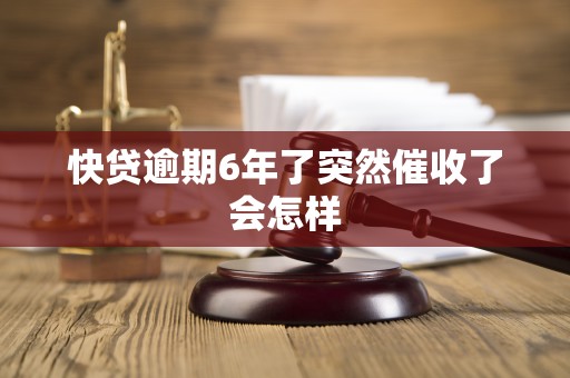 快贷逾期6年了突然催收了会怎样