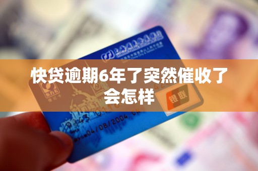 快贷逾期6年了突然催收了会怎样