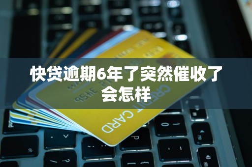 快贷逾期6年了突然催收了会怎样
