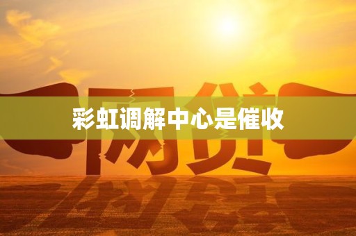 彩虹调解中心是催收