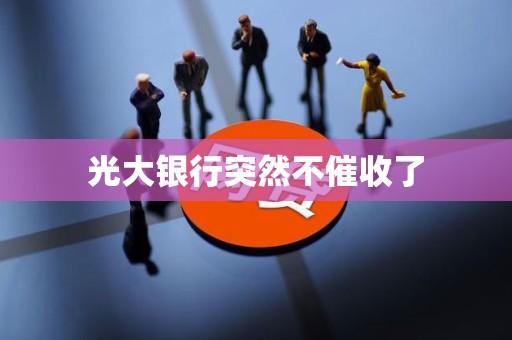 光大银行突然不催收了 光大银行突然不催收了