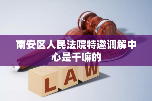 南安区人民法院特邀调解中心是干嘛的