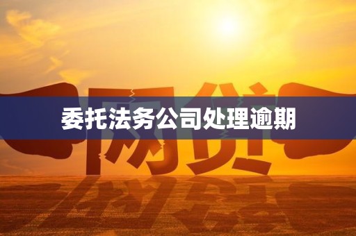 委托法务公司处理逾期 委托法务公司处理逾期