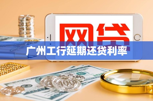 广州工行延期还贷利率