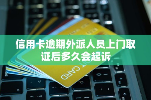 信用卡逾期外派人员上门取证后多久会起诉 信用卡逾期外派人员上门取证后多久会起诉
