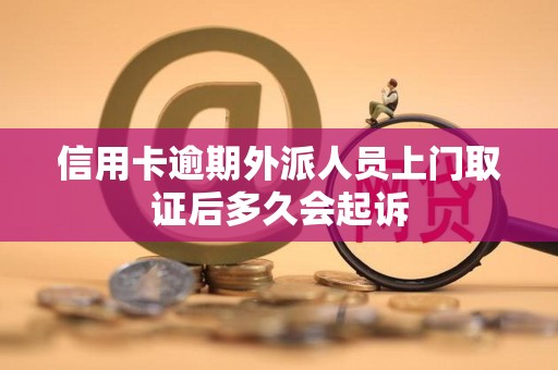 信用卡逾期外派人员上门取证后多久会起诉 信用卡逾期外派人员上门取证后多久会起诉
