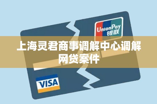 上海灵君商事调解中心调解网贷案件 上海灵君商事调解中心调解网贷案件