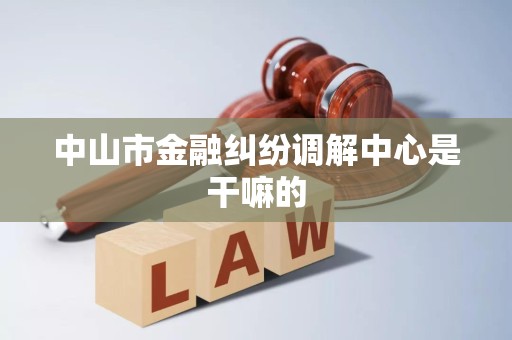 中山市金融纠纷调解中心是干嘛的