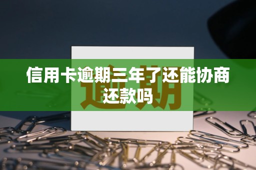 信用卡逾期三年了还能协商还款吗