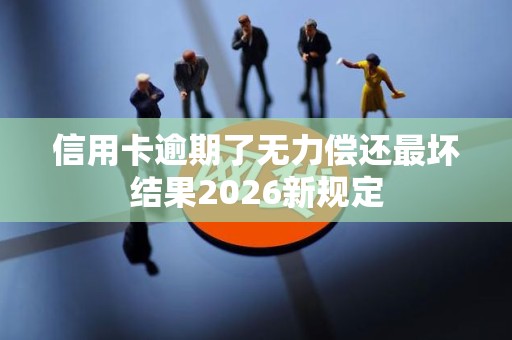 信用卡逾期了无力偿还最坏结果2026新规定