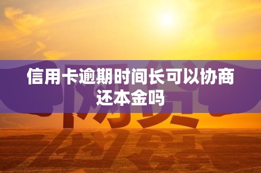信用卡逾期时间长可以协商还本金吗