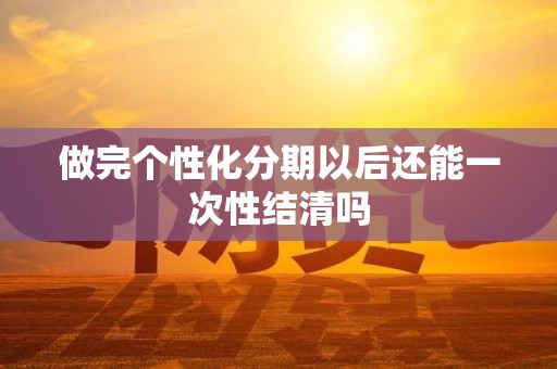 做完个性化分期以后还能一次性结清吗 做完个性化分期以后还能一次性结清吗
