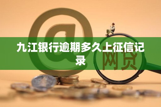 九江银行逾期多久上征信记录 九江银行逾期多久上征信记录