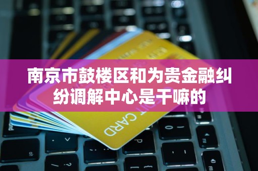南京市鼓楼区和为贵金融纠纷调解中心是干嘛的