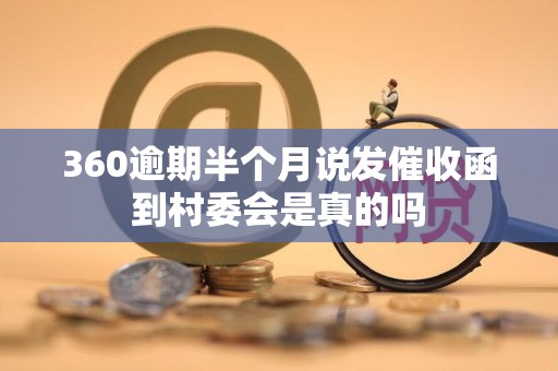360逾期半个月说发催收函到村委会是真的吗