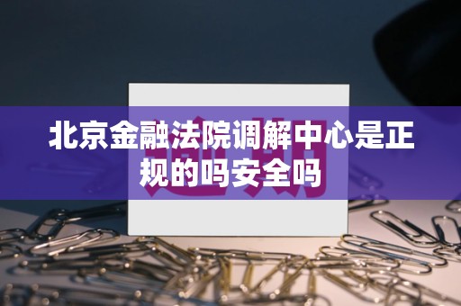北京金融法院调解中心是正规的吗安全吗