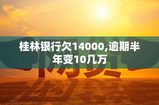 桂林银行欠14000,逾期半年变10几万