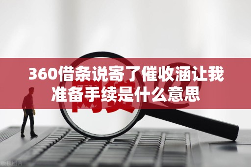 360借条说寄了催收涵让我准备手续是什么意思