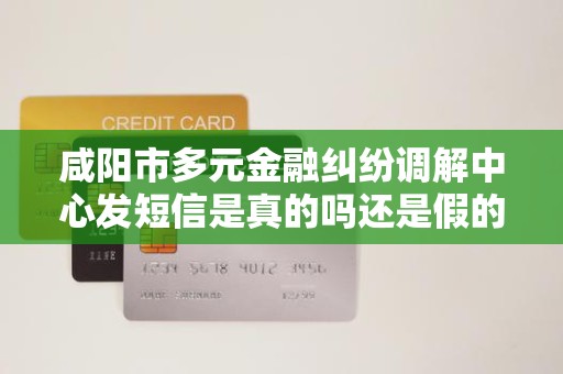 咸阳市多元金融纠纷调解中心发短信是真的吗还是假的