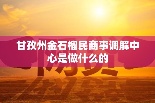 甘孜州金石榴民商事调解中心是做什么的