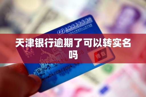天津银行逾期了可以转实名吗