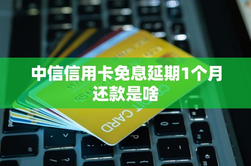 中信信用卡免息延期1个月还款是啥 中信信用卡免息延期1个月还款是啥