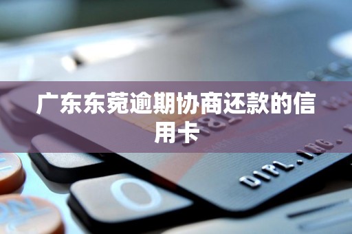广东东菀逾期协商还款的信用卡