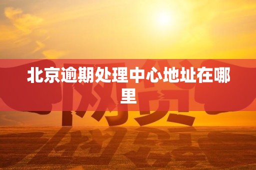 北京逾期处理中心地址在哪里