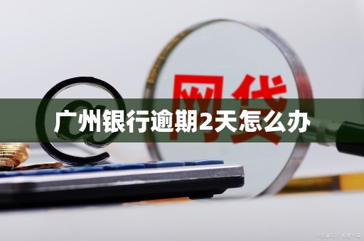 广州银行逾期2天怎么办