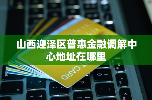 山西迎泽区普惠金融调解中心地址在哪里